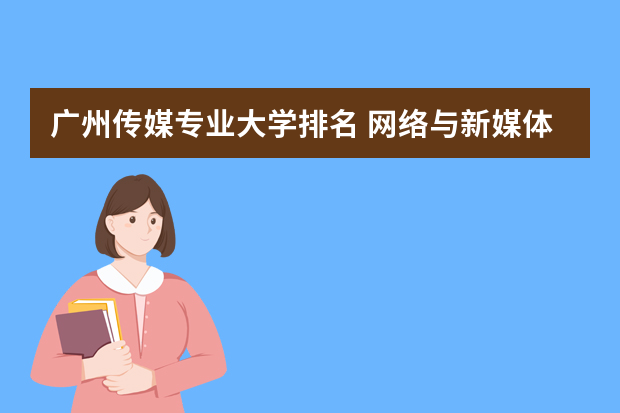 广州传媒专业大学排名 网络与新媒体专业大学排名